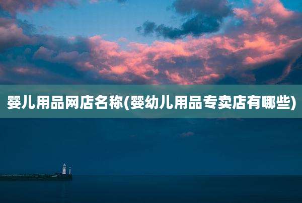 婴儿用品网店名称(婴幼儿用品专卖店有哪些)