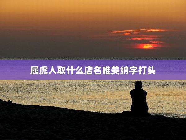 属虎人取什么店名唯美纳字打头