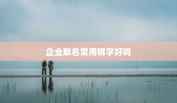 企业取名常用钢字好吗