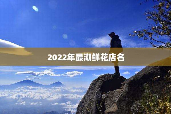 2022年最潮鲜花店名