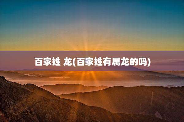百家姓 龙(百家姓有属龙的吗)