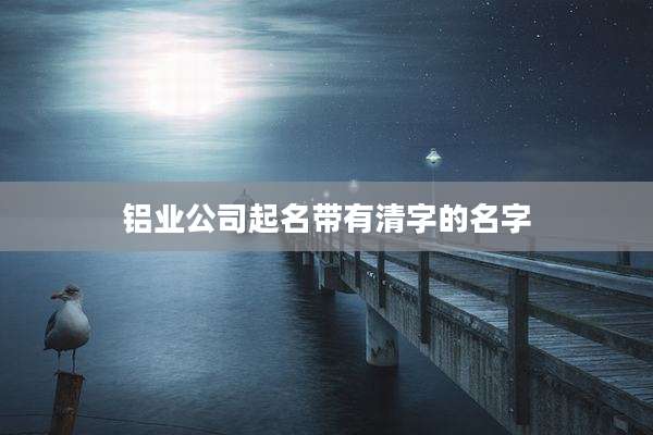 铝业公司起名带有清字的名字