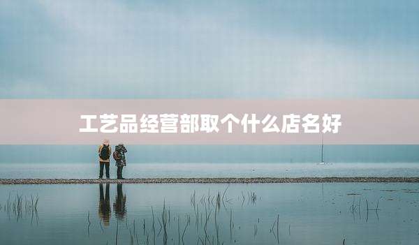 工艺品经营部取个什么店名好