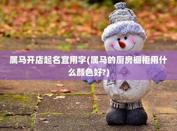 属马开店起名宜用字(属马的厨房橱柜用什么颜色好?)