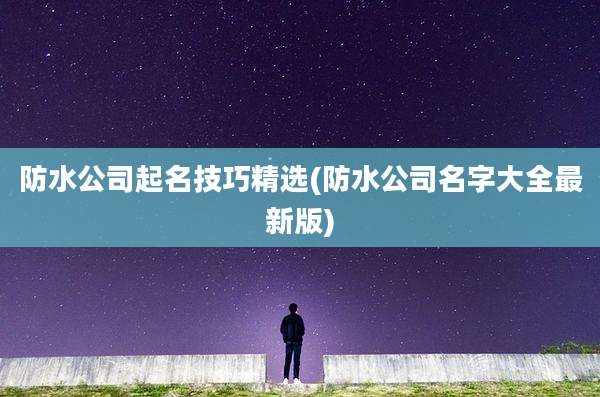 防水公司起名技巧精选(防水公司名字大全最新版)