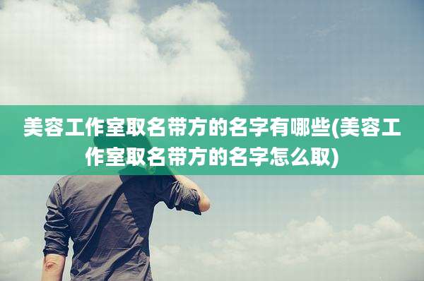 美容工作室取名带方的名字有哪些(美容工作室取名带方的名字怎么取)