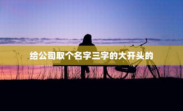 给公司取个名字三字的大开头的