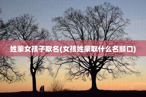 姓蒙女孩子取名(女孩姓蒙取什么名顺口)