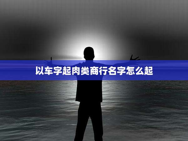 以车字起肉类商行名字怎么起