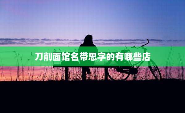 刀削面馆名带思字的有哪些店