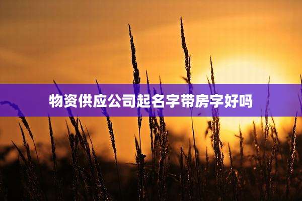 物资供应公司起名字带房字好吗
