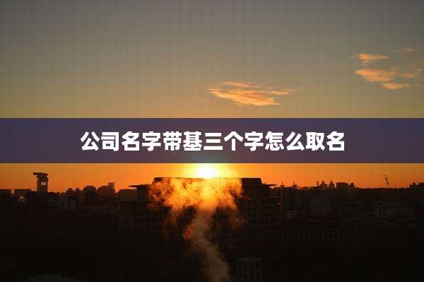 公司名字带基三个字怎么取名