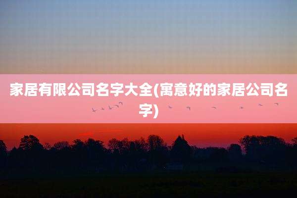家居有限公司名字大全(寓意好的家居公司名字)