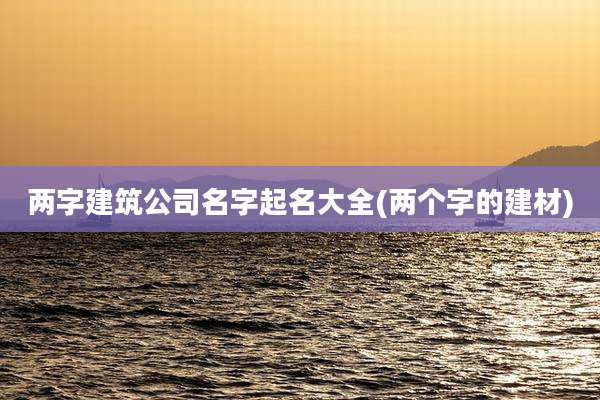 两字建筑公司名字起名大全(两个字的建材)