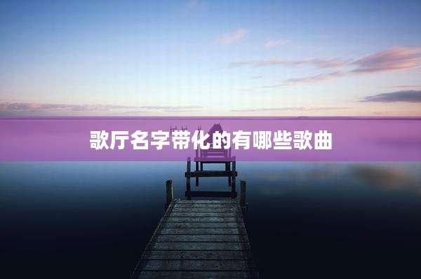 歌厅名字带化的有哪些歌曲