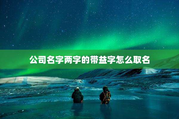 公司名字两字的带益字怎么取名