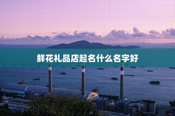 鲜花礼品店起名什么名字好