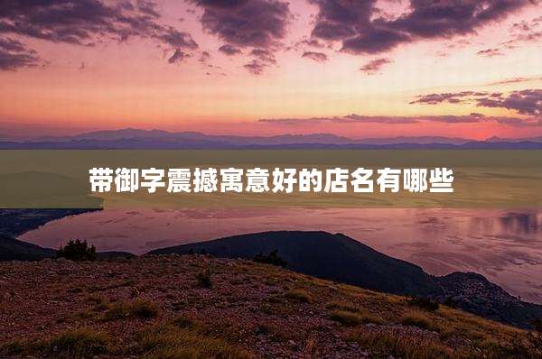 带御字震撼寓意好的店名有哪些