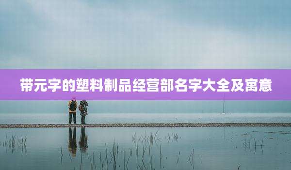 带元字的塑料制品经营部名字大全及寓意