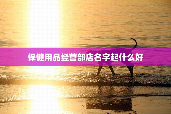 保健用品经营部店名字起什么好