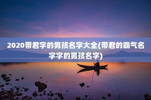 2020带君字的男孩名字大全(带君的霸气名字字的男孩名字)