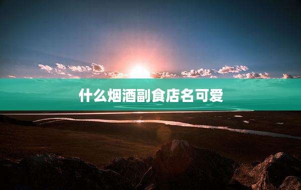 什么烟酒副食店名可爱