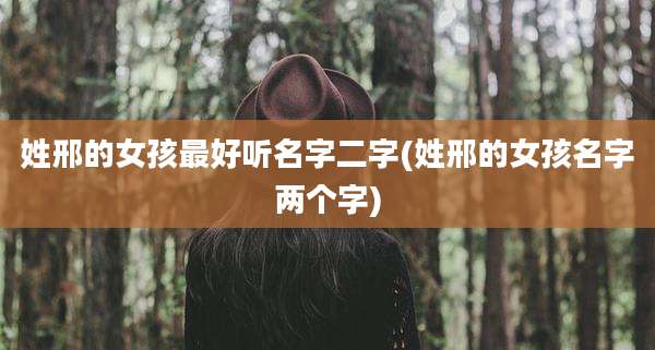 姓邢的女孩最好听名字二字(姓邢的女孩名字两个字)