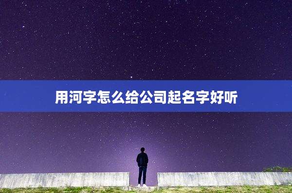 用河字怎么给公司起名字好听