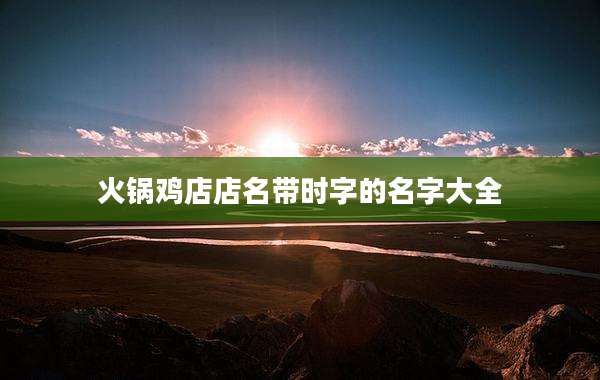 火锅鸡店店名带时字的名字大全