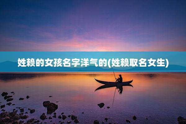 姓赖的女孩名字洋气的(姓赖取名女生)