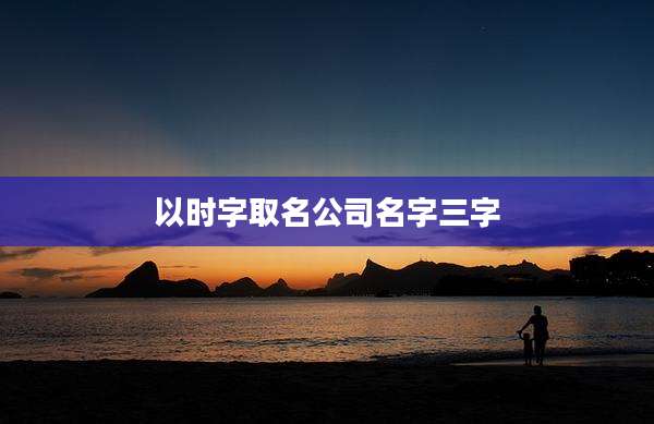 以时字取名公司名字三字
