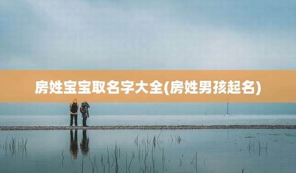 房姓宝宝取名字大全(房姓男孩起名)