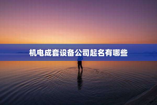 机电成套设备公司起名有哪些