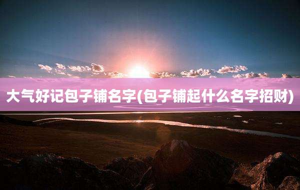 大气好记包子铺名字(包子铺起什么名字招财)