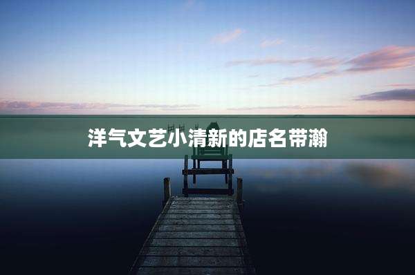 洋气文艺小清新的店名带瀚