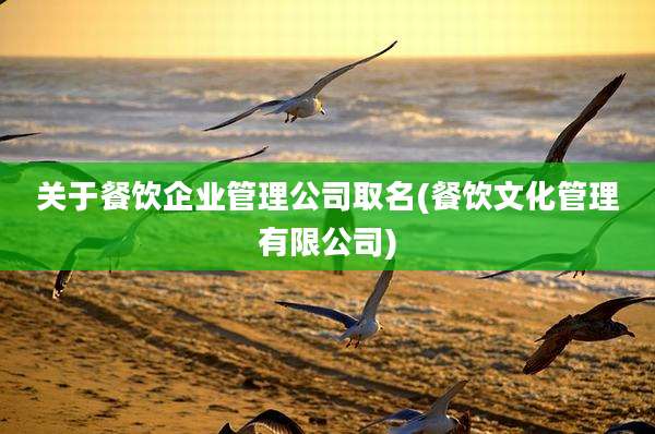 关于餐饮企业管理公司取名(餐饮文化管理有限公司)