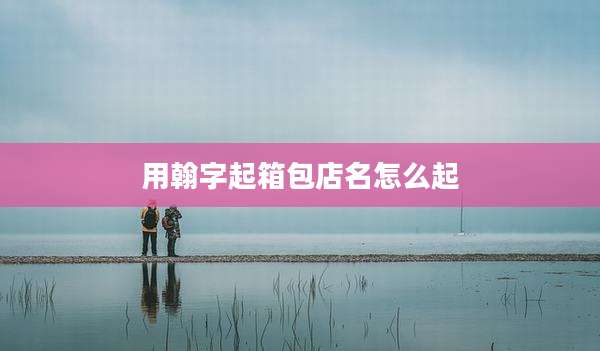 用翰字起箱包店名怎么起