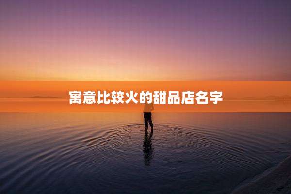 寓意比较火的甜品店名字