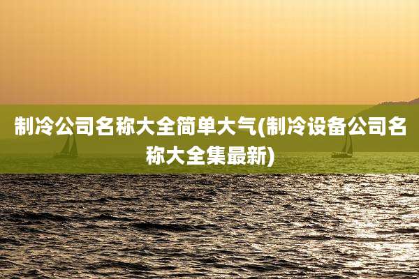 制冷公司名称大全简单大气(制冷设备公司名称大全集最新)