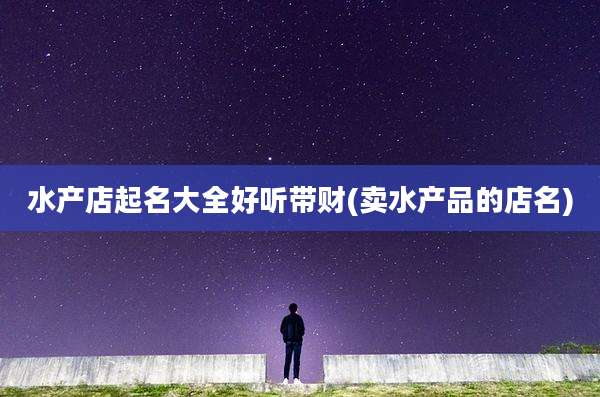 水产店起名大全好听带财(卖水产品的店名)