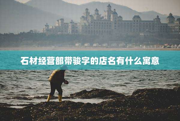 石材经营部带骏字的店名有什么寓意