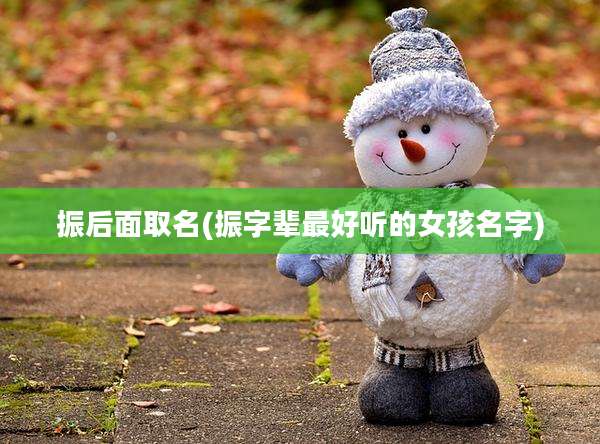 振后面取名(振字辈最好听的女孩名字)