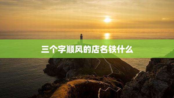三个字顺风的店名铁什么