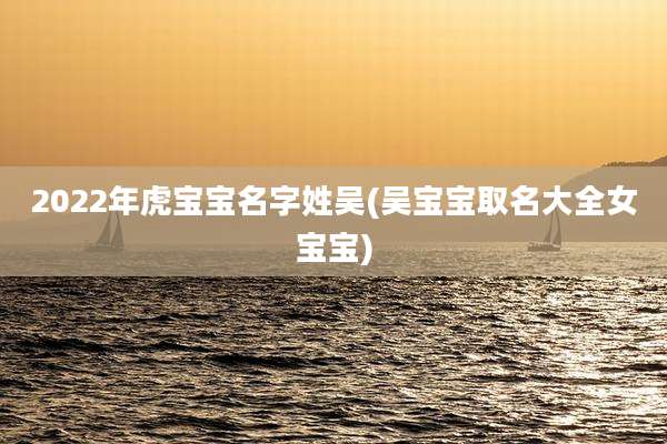 2022年虎宝宝名字姓吴(吴宝宝取名大全女宝宝)