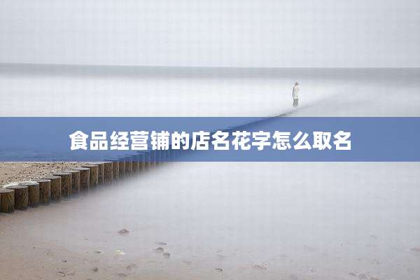 食品经营铺的店名花字怎么取名