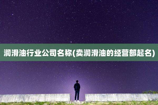 润滑油行业公司名称(卖润滑油的经营部起名)