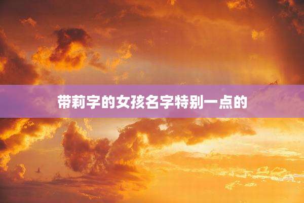 带莉字的女孩名字特别一点的