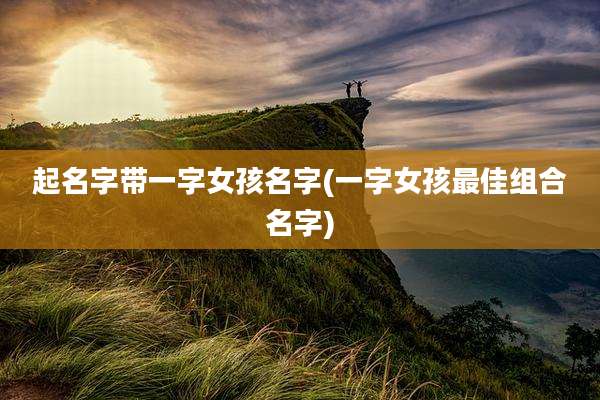 起名字带一字女孩名字(一字女孩最佳组合名字)