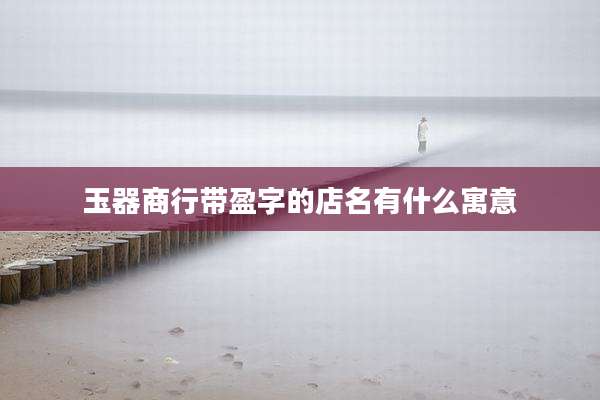 玉器商行带盈字的店名有什么寓意