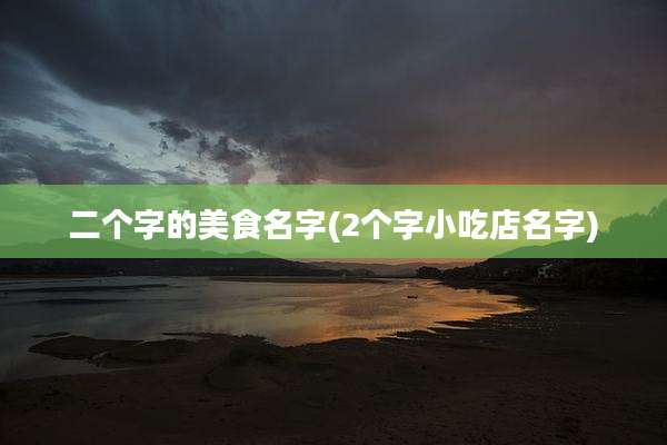 二个字的美食名字(2个字小吃店名字)